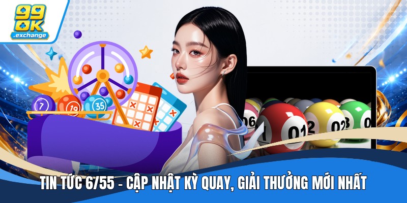 Tin Tức 6/55 - Cập Nhật Kỳ Quay, Giải Thưởng Mới Nhất